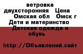 ветровка двухсторонняя › Цена ­ 500 - Омская обл., Омск г. Дети и материнство » Детская одежда и обувь   